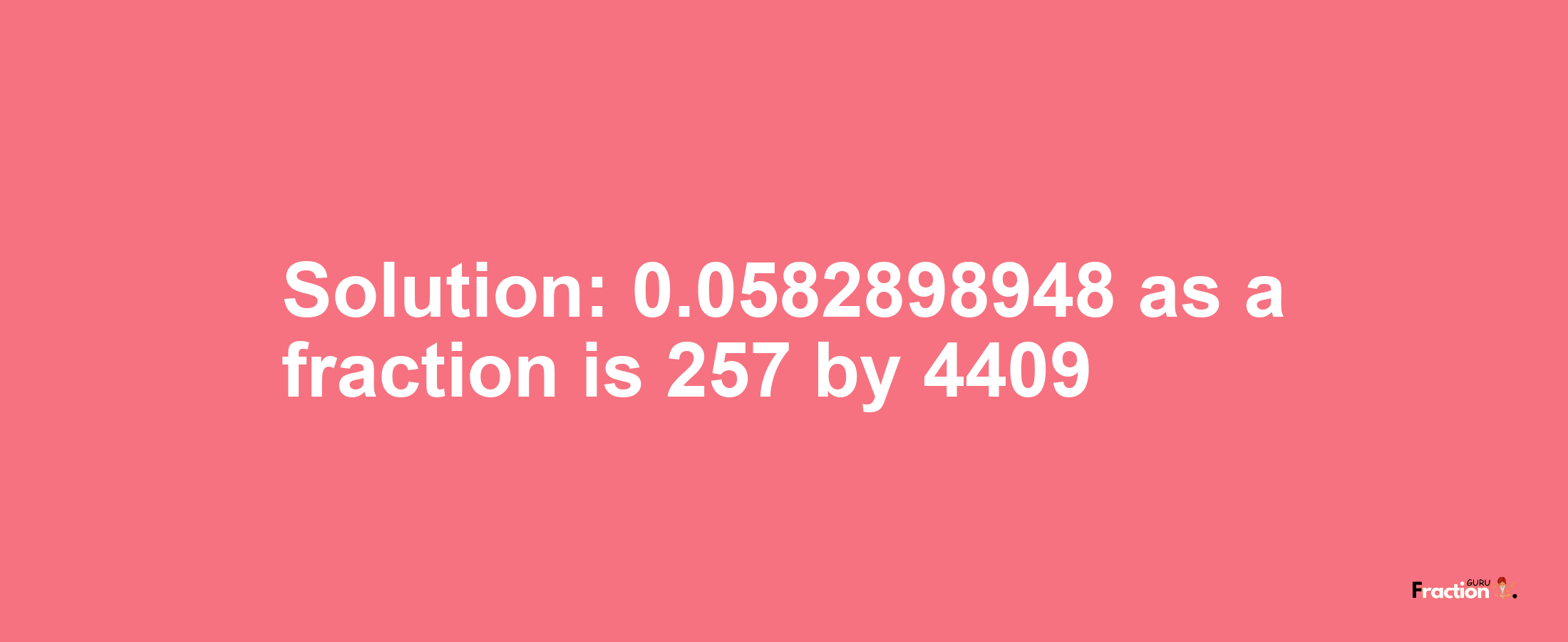 Solution:0.0582898948 as a fraction is 257/4409